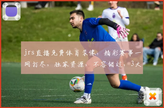 jrs直播免费体育录像，精彩赛事一网打尽，独家资源，不容错过，3大亮点，等你来发现