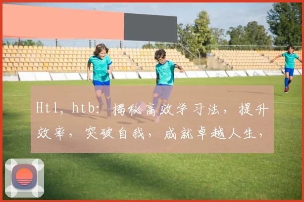 Htl, htb：揭秘高效学习法，提升效率，突破自我，成就卓越人生，三步走