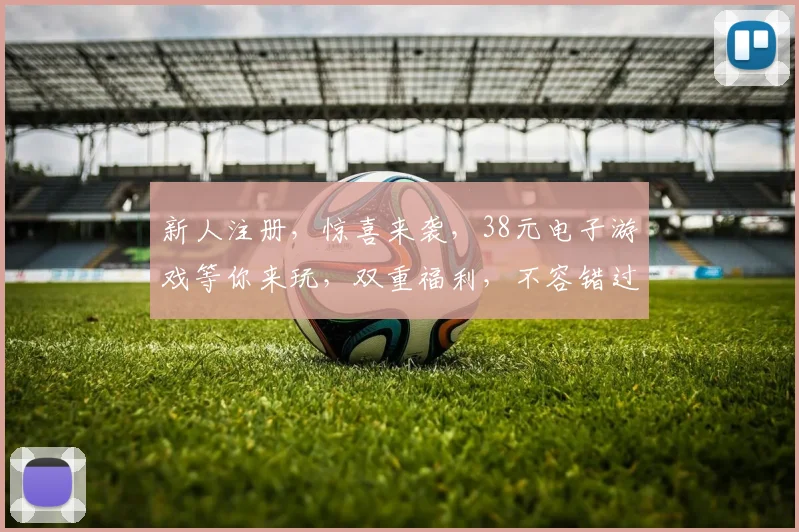 新人注册，惊喜来袭，38元电子游戏等你来玩，双重福利，不容错过