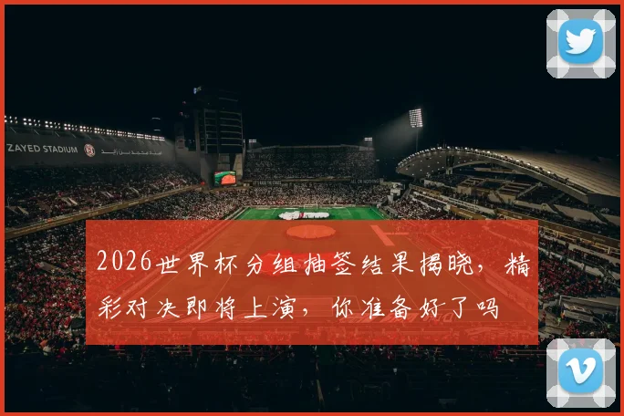 2026世界杯分组抽签结果揭晓，精彩对决即将上演，你准备好了吗