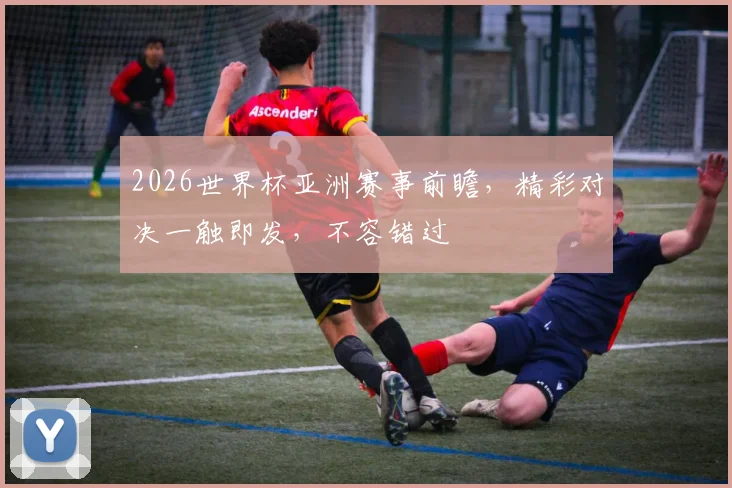 2026世界杯亚洲赛事前瞻，精彩对决一触即发，不容错过