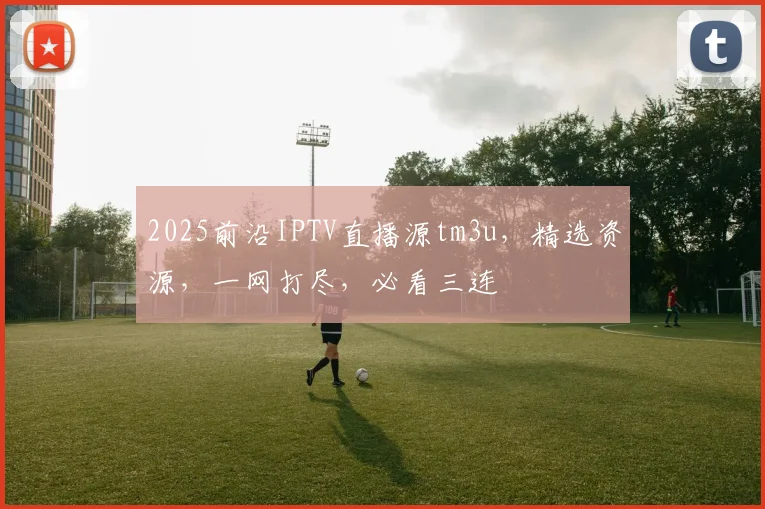2025前沿IPTV直播源tm3u，精选资源，一网打尽，必看三连