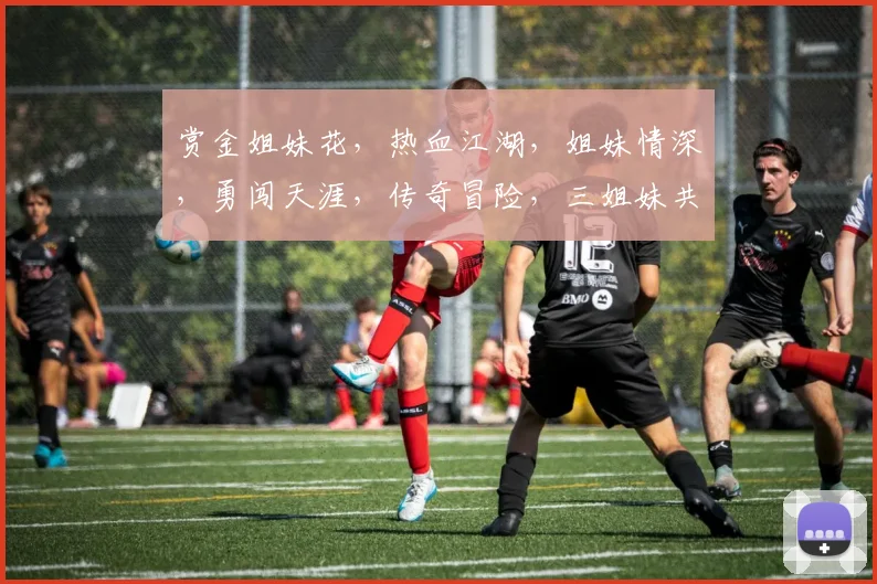 赏金姐妹花，热血江湖，姐妹情深，勇闯天涯，传奇冒险，三姐妹共战江湖