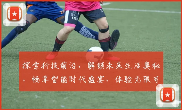 探索科技前沿，解锁未来生活奥秘，畅享智能时代盛宴，体验无限可能