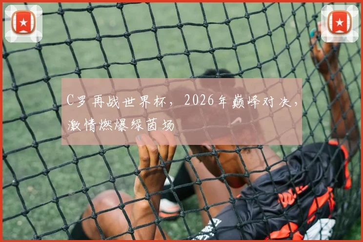 C罗再战世界杯，2026年巅峰对决，激情燃爆绿茵场