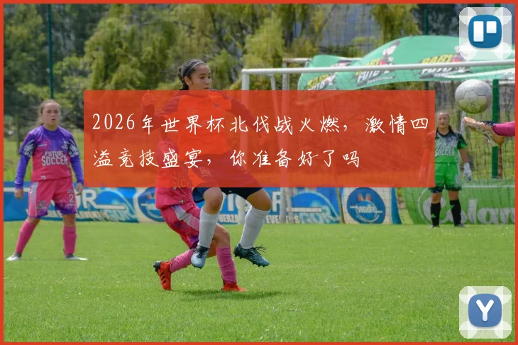 2026年世界杯北伐战火燃，激情四溢竞技盛宴，你准备好了吗