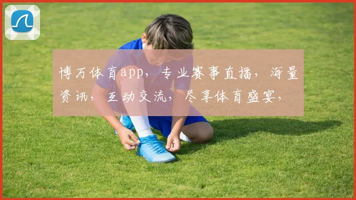 博万体育app，专业赛事直播，海量资讯，互动交流，尽享体育盛宴，三重福利等你来