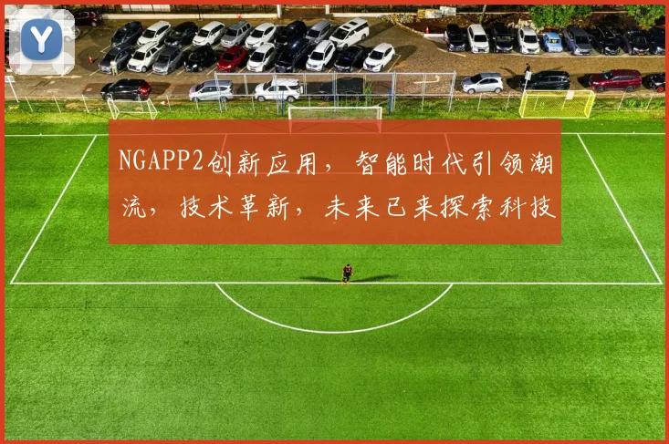 NGAPP2创新应用，智能时代引领潮流，技术革新，未来已来探索科技无限可能
