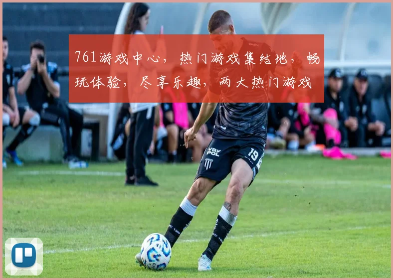 761游戏中心，热门游戏集结地，畅玩体验，尽享乐趣，两大热门游戏，不容错过