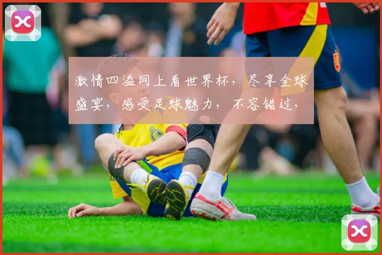 激情四溢网上看世界杯，尽享全球盛宴，感受足球魅力，不容错过，球迷盛宴开启。