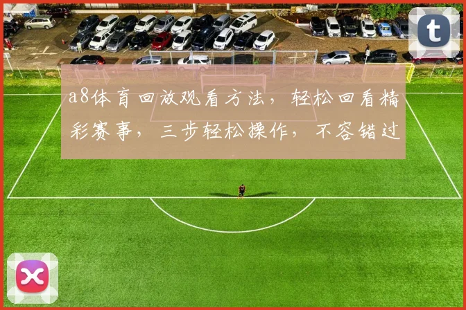 a8体育回放观看方法，轻松回看精彩赛事，三步轻松操作，不容错过