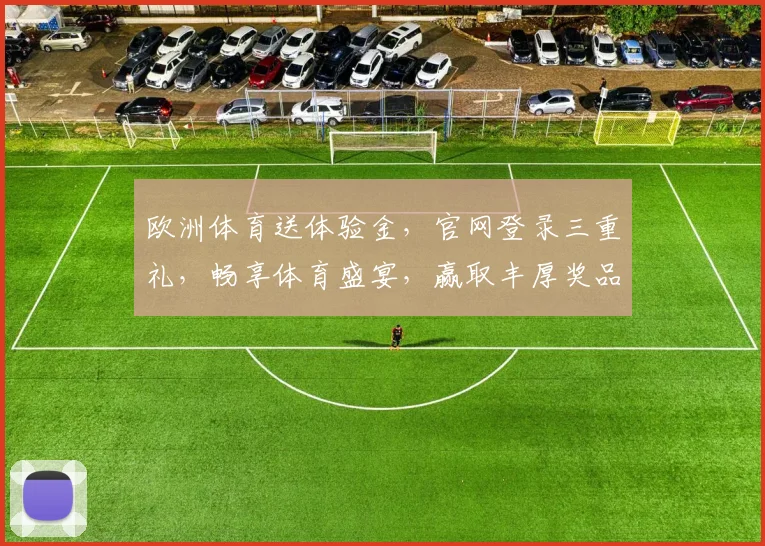 欧洲体育送体验金，官网登录三重礼，畅享体育盛宴，赢取丰厚奖品，立即加入